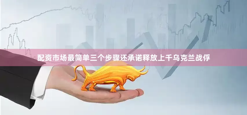 配资市场最简单三个步骤还承诺释放上千乌克兰战俘
