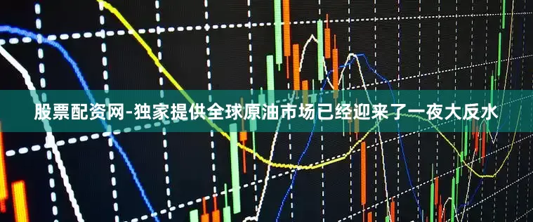 股票配资网-独家提供全球原油市场已经迎来了一夜大反水