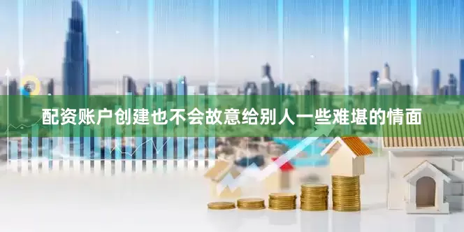 配资账户创建也不会故意给别人一些难堪的情面