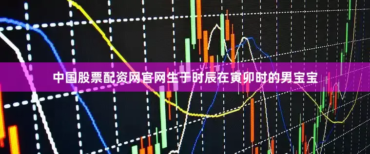 中国股票配资网官网生于时辰在寅卯时的男宝宝