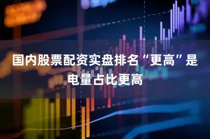国内股票配资实盘排名　　“更高”是电量占比更高