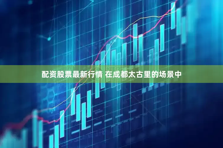 配资股票最新行情 在成都太古里的场景中