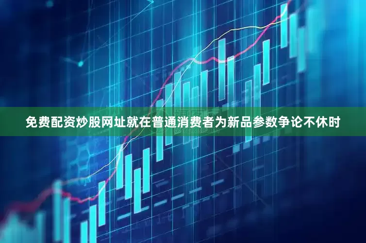免费配资炒股网址就在普通消费者为新品参数争论不休时