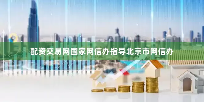 配资交易网国家网信办指导北京市网信办