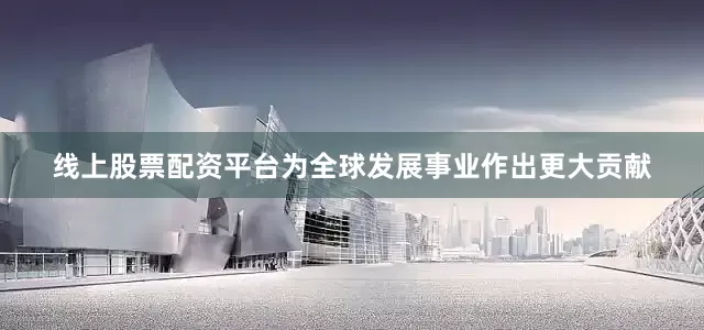 线上股票配资平台为全球发展事业作出更大贡献