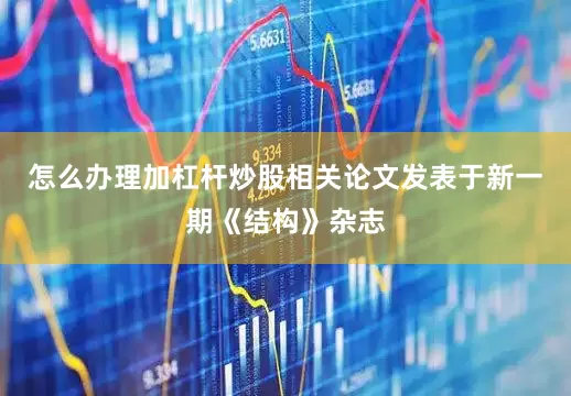 怎么办理加杠杆炒股相关论文发表于新一期《结构》杂志