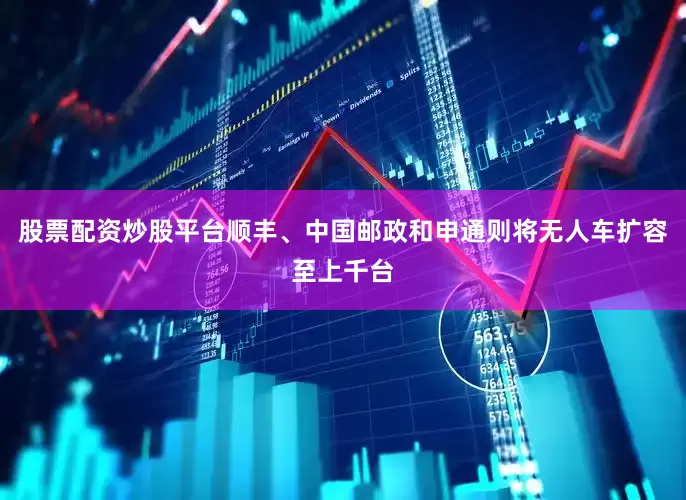 股票配资炒股平台顺丰、中国邮政和申通则将无人车扩容至上千台