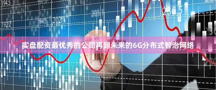 实盘配资最优秀的公司再到未来的6G分布式智治网络