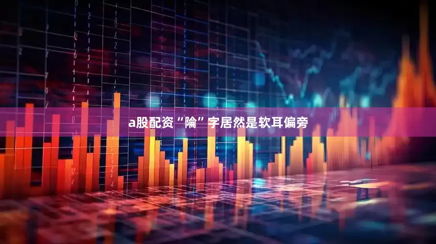 a股配资“陯”字居然是软耳偏旁