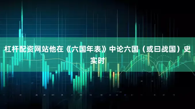 杠杆配资网站他在《六国年表》中论六国（或曰战国）史实时