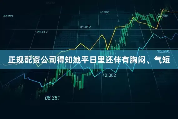 正规配资公司得知她平日里还伴有胸闷、气短