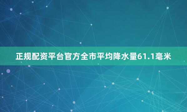 正规配资平台官方全市平均降水量61.1毫米