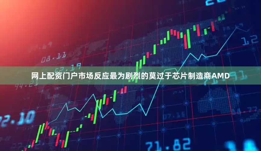 网上配资门户市场反应最为剧烈的莫过于芯片制造商AMD