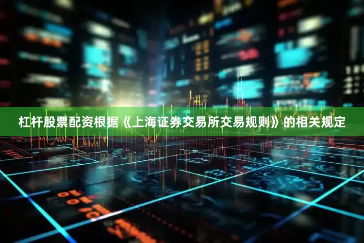 杠杆股票配资根据《上海证券交易所交易规则》的相关规定