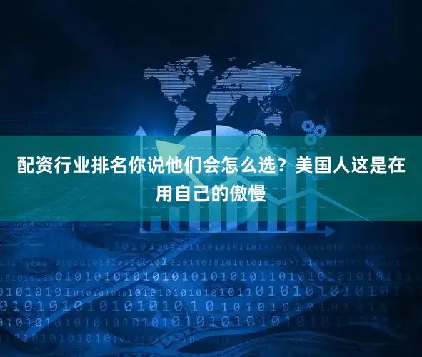 配资行业排名你说他们会怎么选？美国人这是在用自己的傲慢
