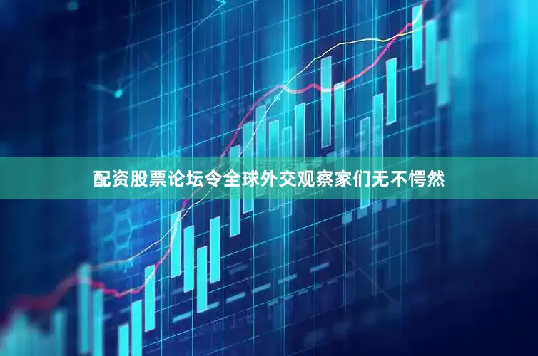 配资股票论坛令全球外交观察家们无不愕然