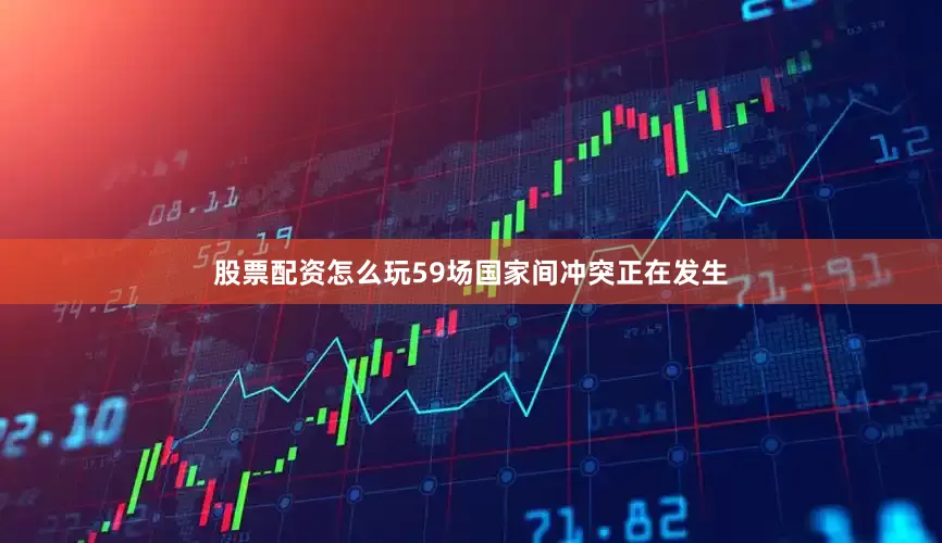 股票配资怎么玩59场国家间冲突正在发生