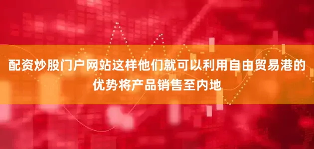 配资炒股门户网站这样他们就可以利用自由贸易港的优势将产品销售至内地
