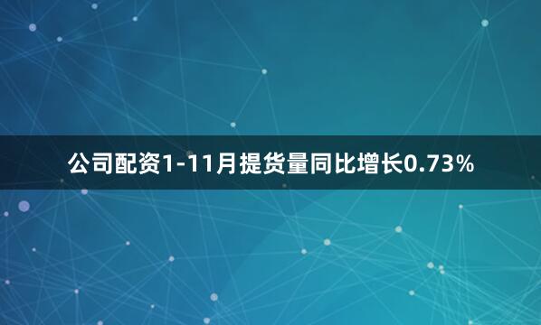 公司配资1-11月提货量同比增长0.73%