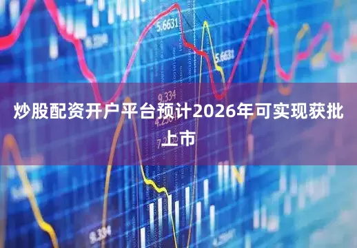 炒股配资开户平台预计2026年可实现获批上市