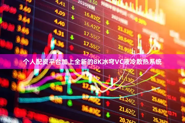 个人配资平台加上全新的8K冰穹VC液冷散热系统