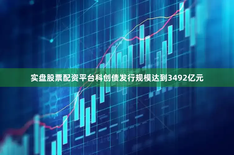 实盘股票配资平台科创债发行规模达到3492亿元
