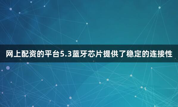 网上配资的平台5.3蓝牙芯片提供了稳定的连接性