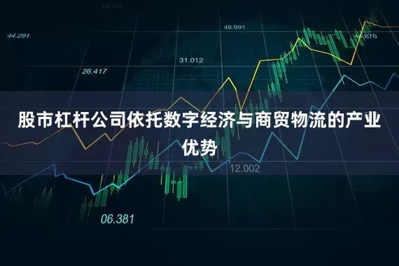 股市杠杆公司依托数字经济与商贸物流的产业优势