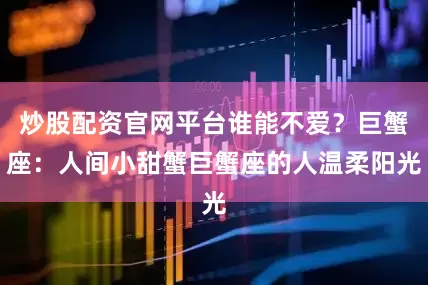 炒股配资官网平台谁能不爱?巨蟹座:人间小甜蟹巨蟹座的人温柔阳光