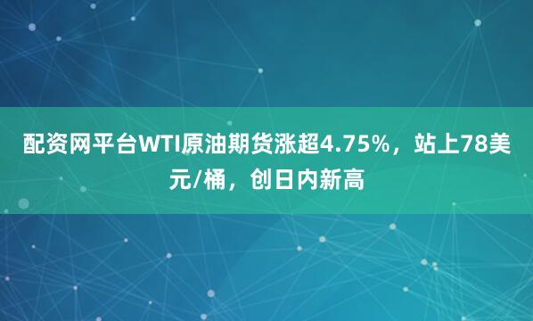 配资网平台WTI原油期货涨超4.75%，站上78美元/桶，创日内新高