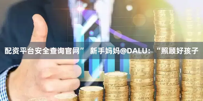 配资平台安全查询官网”  新手妈妈@DALU：“照顾好孩子
