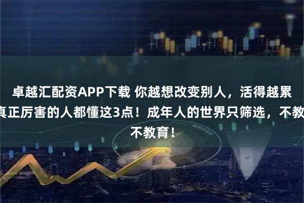 卓越汇配资APP下载 你越想改变别人，活得越累：真正厉害的人都懂这3点！成年人的世界只筛选，不教育！