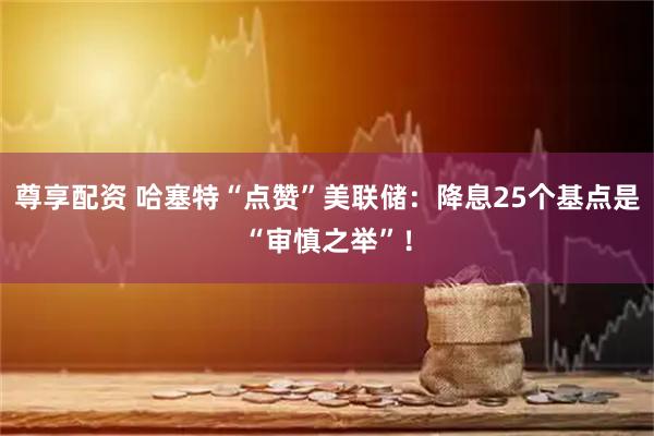 尊享配资 哈塞特“点赞”美联储：降息25个基点是“审慎之举”！