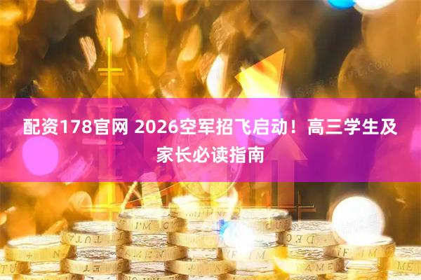 配资178官网 2026空军招飞启动！高三学生及家长必读指南