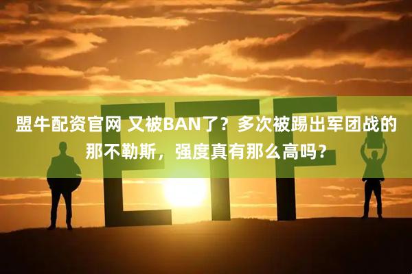 盟牛配资官网 又被BAN了？多次被踢出军团战的那不勒斯，强度真有那么高吗？