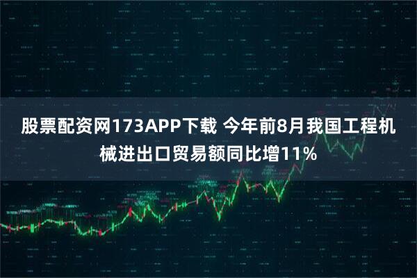 股票配资网173APP下载 今年前8月我国工程机械进出口贸易额同比增11%