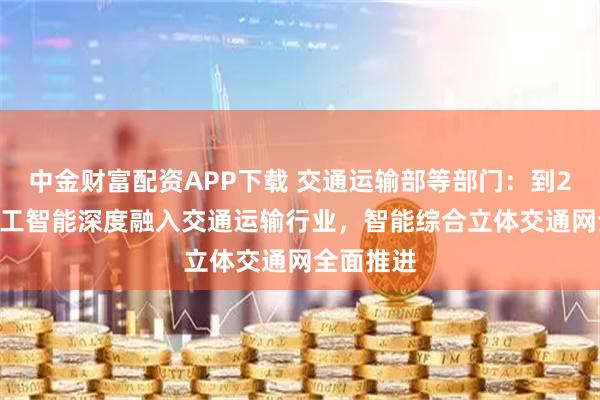 中金财富配资APP下载 交通运输部等部门：到2030年人工智能深度融入交通运输行业，智能综合立体交通网全面推进
