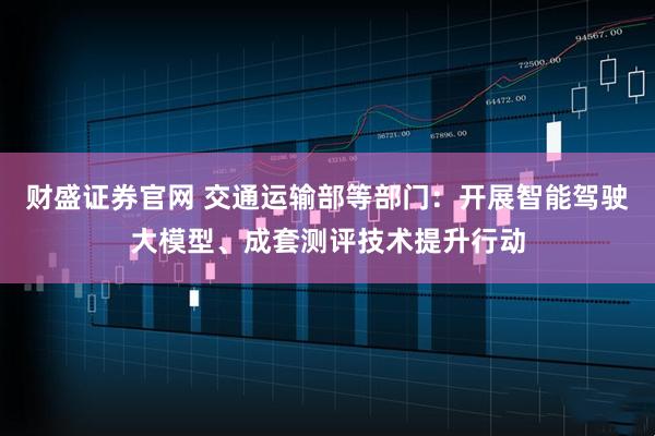 财盛证券官网 交通运输部等部门：开展智能驾驶大模型、成套测评技术提升行动