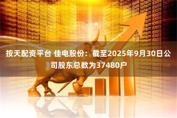 按天配资平台 佳电股份：截至2025年9月30日公司股东总数为37480户