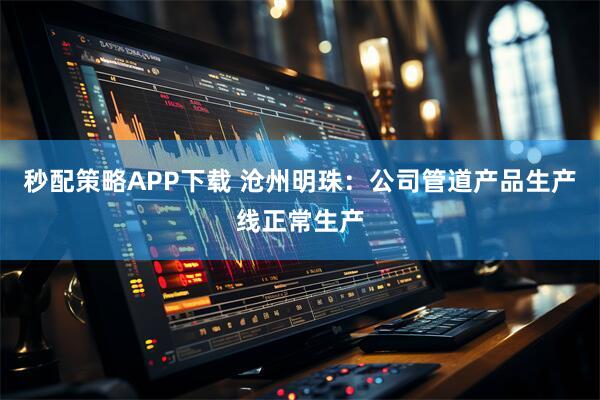 秒配策略APP下载 沧州明珠：公司管道产品生产线正常生产