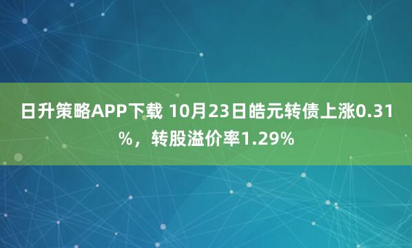 日升策略APP下载 10月23日皓元转债上涨0.31%，转股溢价率1.29%