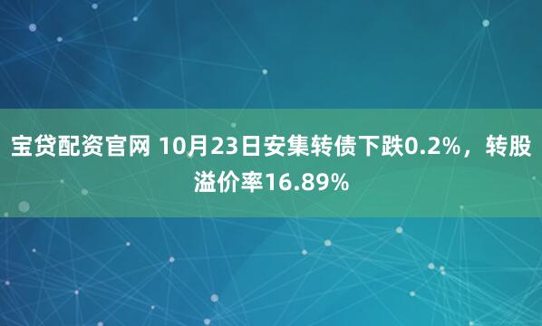 宝贷配资官网 10月23日安集转债下跌0.2%，转股溢价率16.89%