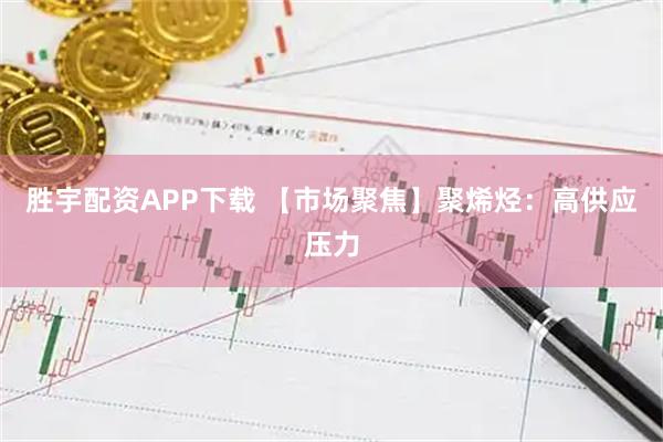 胜宇配资APP下载 【市场聚焦】聚烯烃：高供应压力
