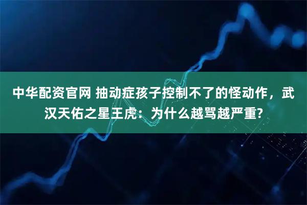 中华配资官网 抽动症孩子控制不了的怪动作，武汉天佑之星王虎：为什么越骂越严重?