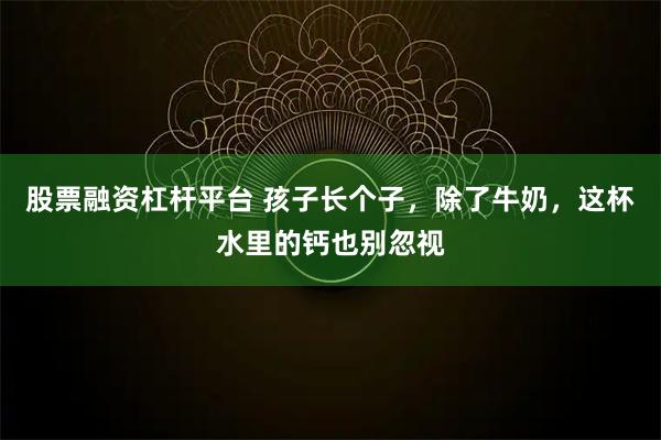 股票融资杠杆平台 孩子长个子，除了牛奶，这杯水里的钙也别忽视