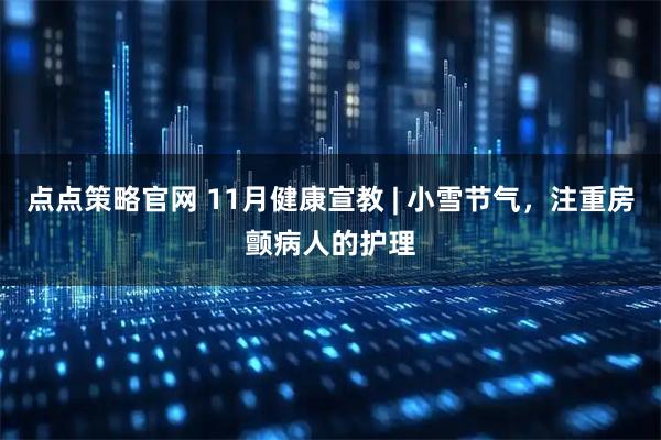 点点策略官网 11月健康宣教 | 小雪节气，注重房颤病人的护理