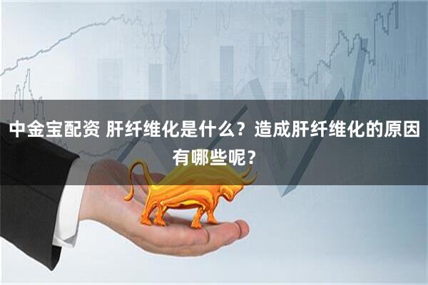 中金宝配资 肝纤维化是什么？造成肝纤维化的原因有哪些呢？