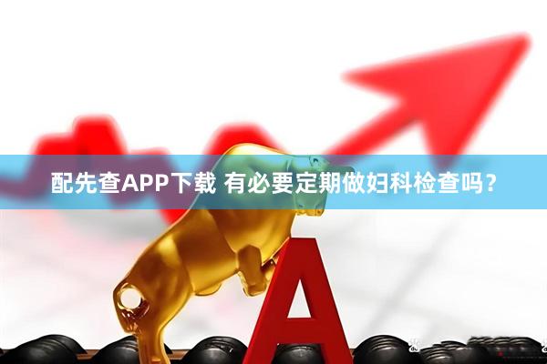 配先查APP下载 有必要定期做妇科检查吗？