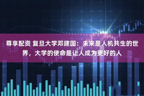 尊享配资 复旦大学邓建国：未来是人机共生的世界，大学的使命是让人成为更好的人
