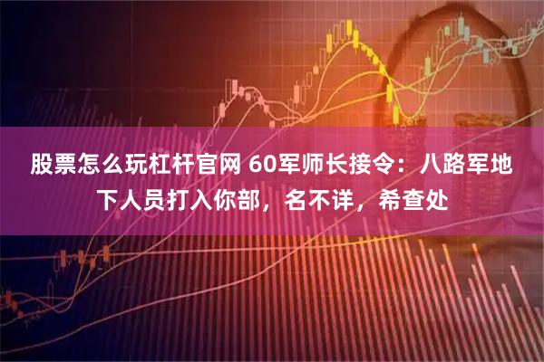 股票怎么玩杠杆官网 60军师长接令：八路军地下人员打入你部，名不详，希查处